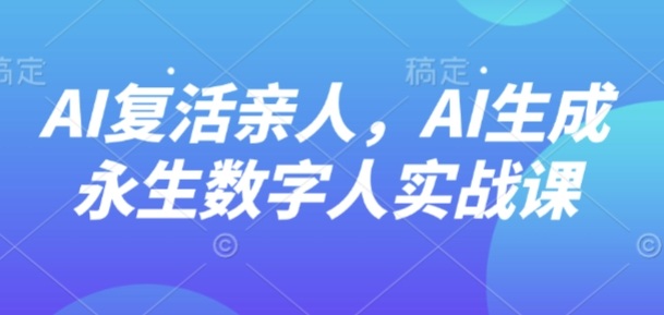 AI“复活”亲人，AI生成永生数字人实战课小淇云库-创业网-网赚副业-网创副业-项目拆解-技术类创业资源网-副业网-免费资源下载小淇云库