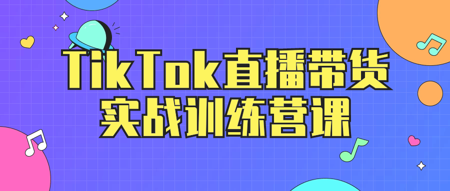 TikTok直播带货实战训练营课小淇云库-创业网-网赚副业-网创副业-项目拆解-技术类创业资源网-副业网-免费资源下载小淇云库