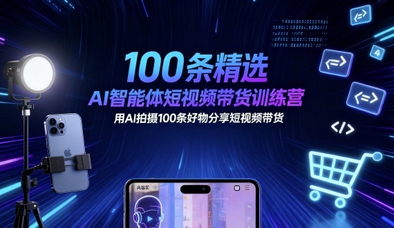 100条精选AI智能体短视频带货训练营，用AI拍摄100条好物分享短视频带货小淇云库-创业网-网赚副业-网创副业-项目拆解-技术类创业资源网-副业网-免费资源下载小淇云库