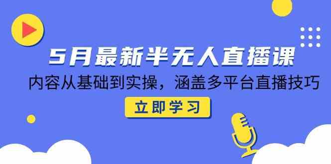 5月最新半无人直播课，内容从基础到实操，涵盖多平台直播技巧小淇云库-创业网-网赚副业-网创副业-项目拆解-技术类创业资源网-副业网-免费资源下载小淇云库