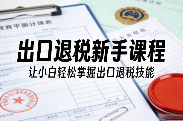 出口退税新手课程，让小白轻松掌握出口退税技能小淇云库-创业网-网赚副业-网创副业-项目拆解-技术类创业资源网-副业网-免费资源下载小淇云库