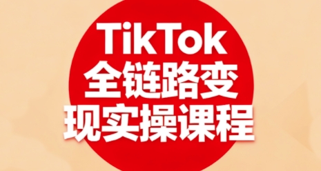 TikTok全链路变现实操课程，全方位助力学员掌握TK变现技能小淇云库-创业网-网赚副业-网创副业-项目拆解-技术类创业资源网-副业网-免费资源下载小淇云库