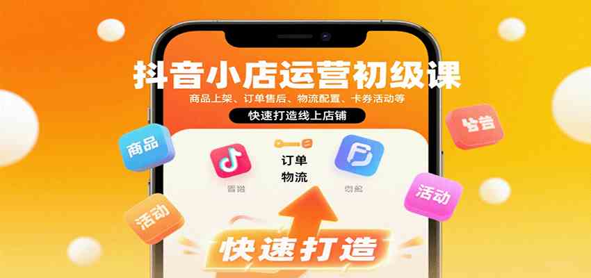 抖音小店运营初级课：商品上架、订单售后、物流配置、卡券活动等，快速打造线上店铺小淇云库-创业网-网赚副业-网创副业-项目拆解-技术类创业资源网-副业网-免费资源下载小淇云库