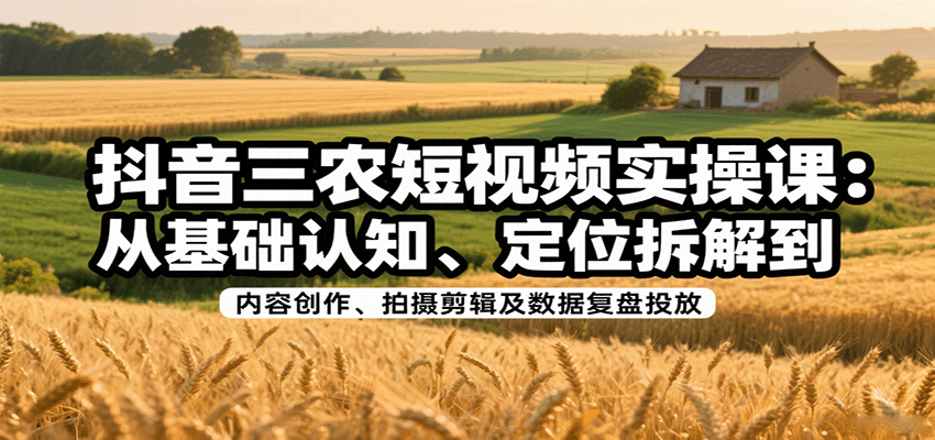 抖音三农短视频实操课：从基础认知、定位拆解到内容创作、拍摄剪辑及数据复盘投放小淇云库-创业网-网赚副业-网创副业-项目拆解-技术类创业资源网-副业网-免费资源下载小淇云库