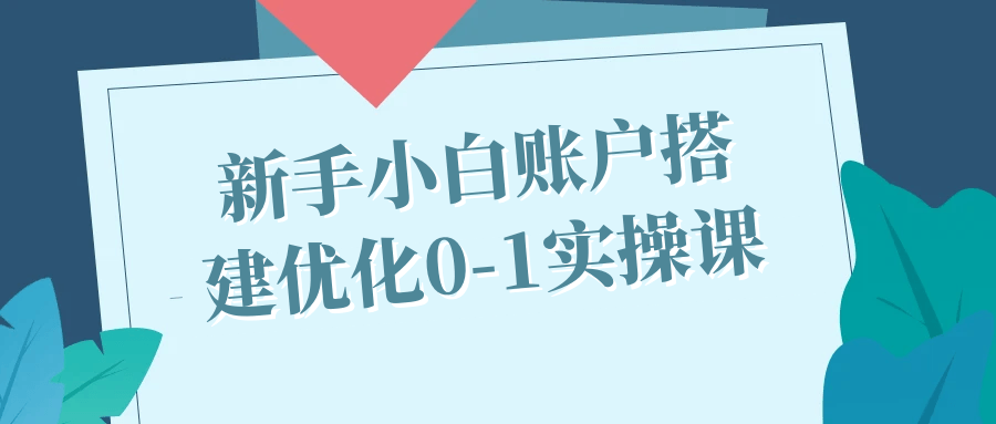 新手小白账户搭建优化0-1实操课小淇云库-创业网-网赚副业-网创副业-项目拆解-技术类创业资源网-副业网-免费资源下载小淇云库