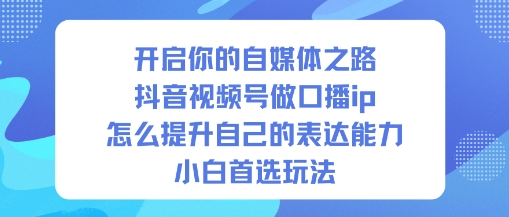 开启你的自媒体之路，抖音视频号做口播ip，怎么提升自己的表达能力，小白首选玩法小淇云库-创业网-网赚副业-网创副业-项目拆解-技术类创业资源网-副业网-免费资源下载小淇云库