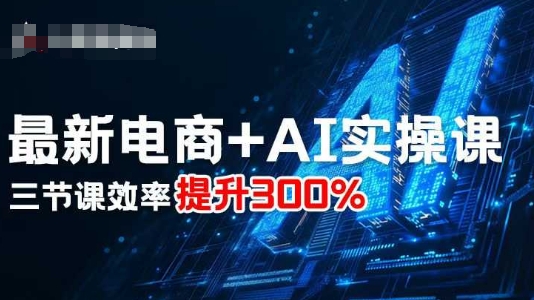 最新电商+AI实操课，三节课效率提升300%小淇云库-创业网-网赚副业-网创副业-项目拆解-技术类创业资源网-副业网-免费资源下载小淇云库