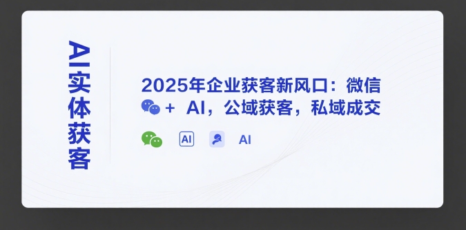 AI实体获客，2025年企业获客新风口：微信+ AI，公域获客，私域成交小淇云库-创业网-网赚副业-网创副业-项目拆解-技术类创业资源网-副业网-免费资源下载小淇云库