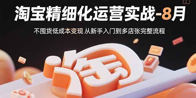 （15739期）淘宝精细化运营实战-8月：不囤货低成本变现 从新手入门到多店扩张完整流程小淇云库-创业网-网赚副业-网创副业-项目拆解-技术类创业资源网-副业网-免费资源下载小淇云库
