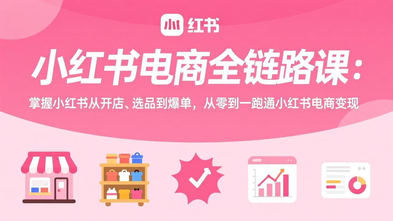 小红书电商全链路课：掌握小红书从开店、选品到爆单，从零到一跑通小红书电商变现小淇云库-创业网-网赚副业-网创副业-项目拆解-技术类创业资源网-副业网-免费资源下载小淇云库