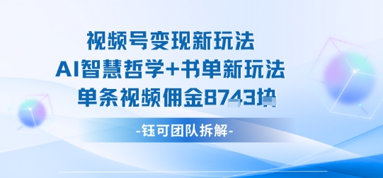 视频号变现新玩法，AI智慧哲学+书单新玩法，单条视频佣金1k+小淇云库-创业网-网赚副业-网创副业-项目拆解-技术类创业资源网-副业网-免费资源下载小淇云库
