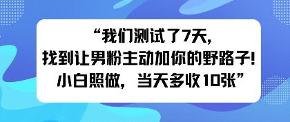 我们测试了7天，找到让男粉主动加你的野路子！小白照做，当天收益多张小淇云库-创业网-网赚副业-网创副业-项目拆解-技术类创业资源网-副业网-免费资源下载小淇云库