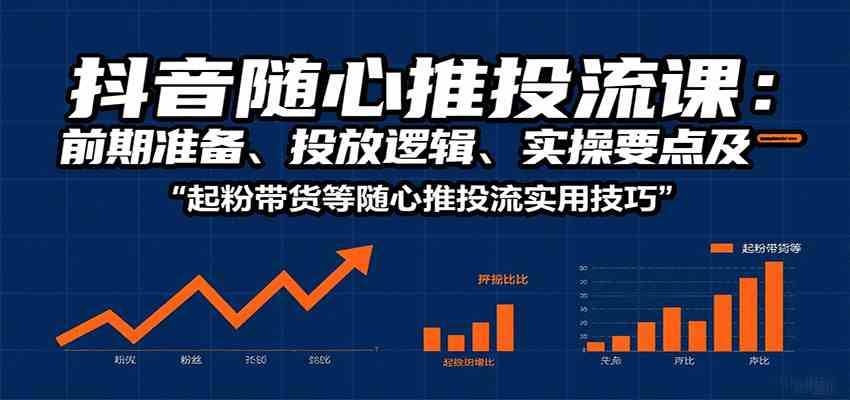 抖音随心推投流课：前期准备、投放逻辑、实操要点及起粉带货等随心推投流实用技巧小淇云库-创业网-网赚副业-网创副业-项目拆解-技术类创业资源网-副业网-免费资源下载小淇云库