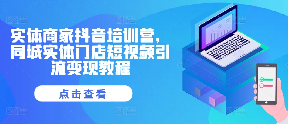 实体商家抖音培训营，同城实体门店短视频引流变现教程小淇云库-创业网-网赚副业-网创副业-项目拆解-技术类创业资源网-副业网-免费资源下载小淇云库