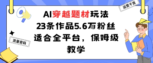 AI穿越题材玩法：23条作品收获5.6W粉丝适合全平台，保姆级教学小淇云库-创业网-网赚副业-网创副业-项目拆解-技术类创业资源网-副业网-免费资源下载小淇云库