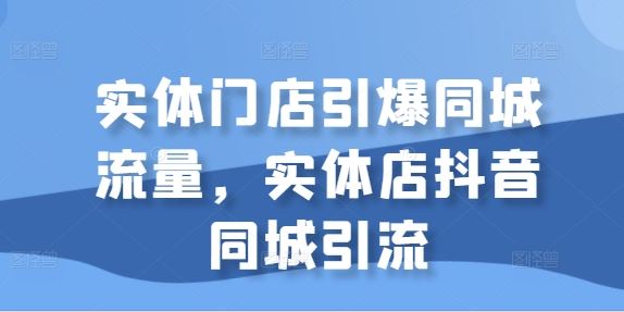 实体门店引爆同城流量，实体店抖音同城引流小淇云库-创业网-网赚副业-网创副业-项目拆解-技术类创业资源网-副业网-免费资源下载小淇云库