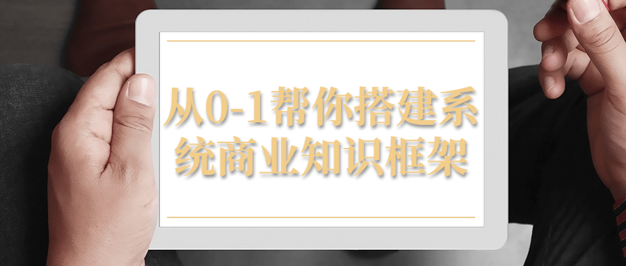 从0-1帮你搭建系统商业知识框架小淇云库-创业网-网赚副业-网创副业-项目拆解-技术类创业资源网-副业网-免费资源下载小淇云库