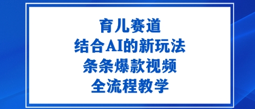 育儿赛道：结合AI的新玩法，条条爆款视频，全流程教学小淇云库-创业网-网赚副业-网创副业-项目拆解-技术类创业资源网-副业网-免费资源下载小淇云库