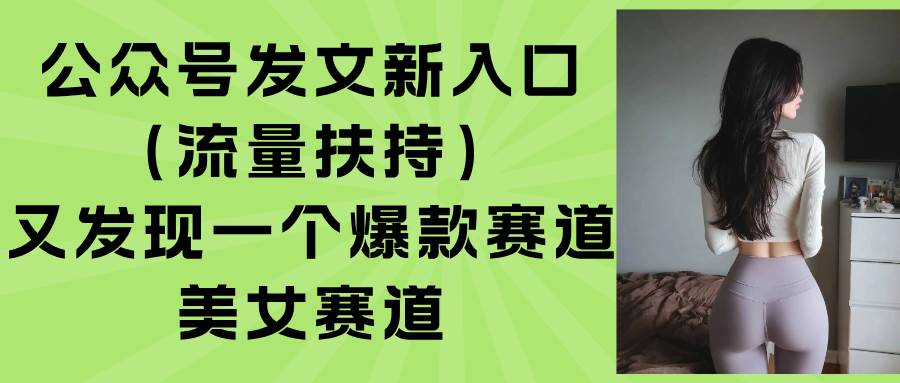 （15781期）公众号发文新入口（流量扶持），又发现一个爆款赛道：美女赛道小淇云库-创业网-网赚副业-网创副业-项目拆解-技术类创业资源网-副业网-免费资源下载小淇云库