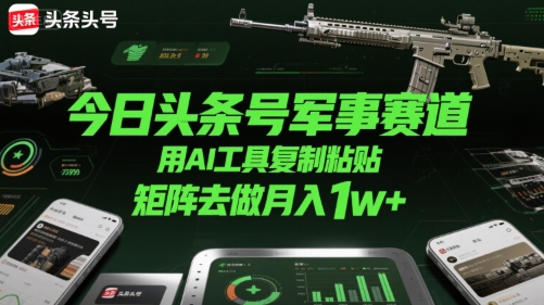 今日头条号军事赛道，用AI工具复制粘贴，矩阵去做月入1w+小淇云库-创业网-网赚副业-网创副业-项目拆解-技术类创业资源网-副业网-免费资源下载小淇云库