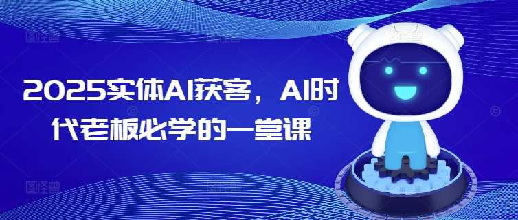 2025实体AI获客，AI时代老板必学的一堂课小淇云库-创业网-网赚副业-网创副业-项目拆解-技术类创业资源网-副业网-免费资源下载小淇云库