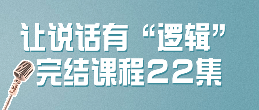 让说话有“逻辑”完结课程22集小淇云库-创业网-网赚副业-网创副业-项目拆解-技术类创业资源网-副业网-免费资源下载小淇云库