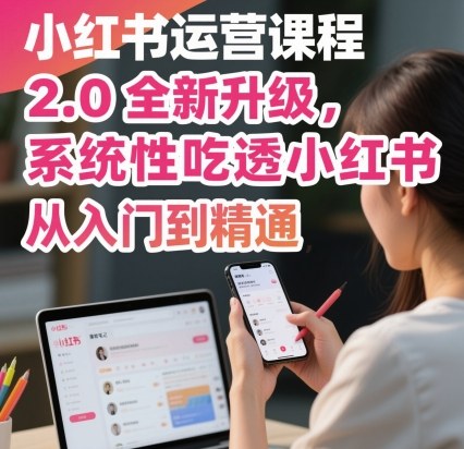 小红书运营课程2.0全新升级，从入门到精通，系统性吃透小红书小淇云库-创业网-网赚副业-网创副业-项目拆解-技术类创业资源网-副业网-免费资源下载小淇云库