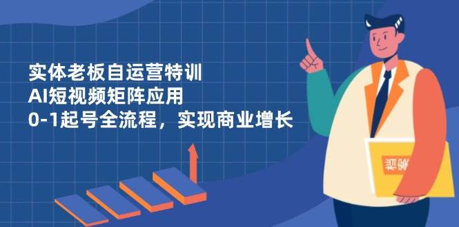 实体老板自运营特训，AI短视频矩阵应用，0-1起号全流程，实现商业增长小淇云库-创业网-网赚副业-网创副业-项目拆解-技术类创业资源网-副业网-免费资源下载小淇云库