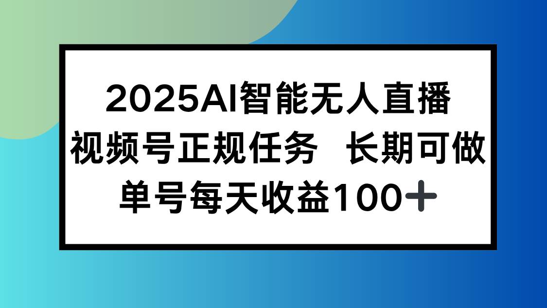（15573期）2025AI智能无人直播新玩法，视频号长期稳定任务，单日平均收益100+小淇云库-创业网-网赚副业-网创副业-项目拆解-技术类创业资源网-副业网-免费资源下载小淇云库