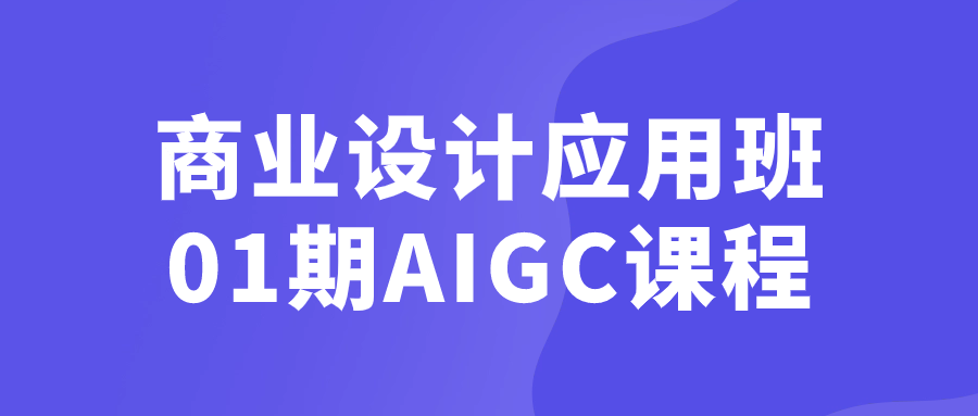 商业设计应用班01期AIGC课程小淇云库-创业网-网赚副业-网创副业-项目拆解-技术类创业资源网-副业网-免费资源下载小淇云库