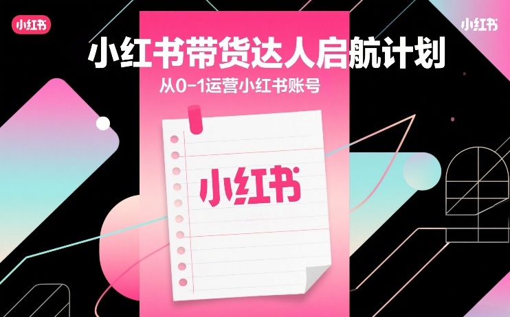 小红书带货达人启航计划,从0-1运营小红书账号小淇云库-创业网-网赚副业-网创副业-项目拆解-技术类创业资源网-副业网-免费资源下载小淇云库