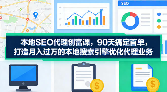 本地SEO代理创富课，90天搞定首单，助您打造月入过W的本地搜索引擎优化代理业务小淇云库-创业网-网赚副业-网创副业-项目拆解-技术类创业资源网-副业网-免费资源下载小淇云库