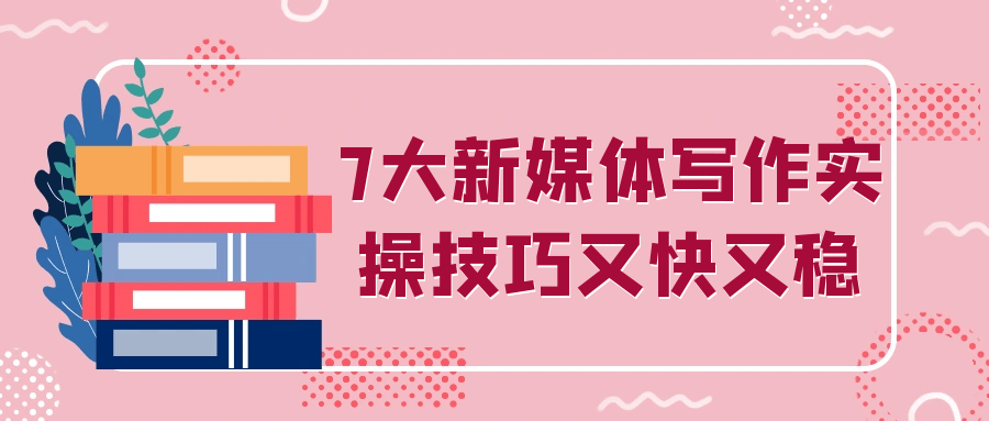 7大新媒体写作实操技巧又快又稳小淇云库-创业网-网赚副业-网创副业-项目拆解-技术类创业资源网-副业网-免费资源下载小淇云库