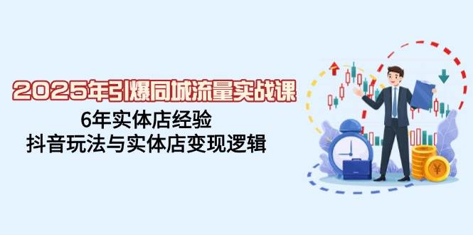 2025年引爆同城流量实战课，6年实体店经验，抖音玩法与实体店变现逻辑小淇云库-创业网-网赚副业-网创副业-项目拆解-技术类创业资源网-副业网-免费资源下载小淇云库