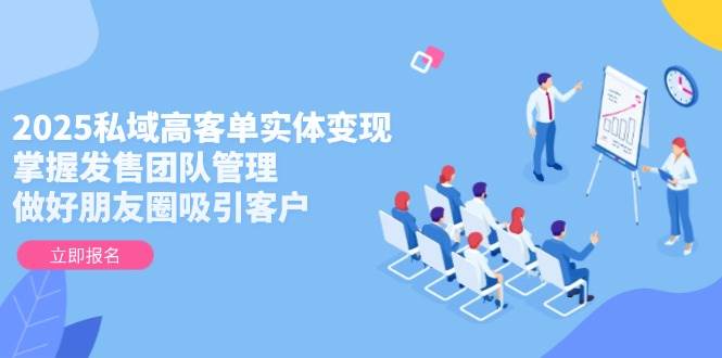 2025私域高客单实体变现，掌握发售团队管理，做好朋友圈吸引客户小淇云库-创业网-网赚副业-网创副业-项目拆解-技术类创业资源网-副业网-免费资源下载小淇云库