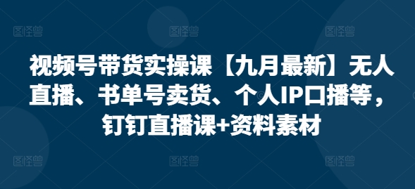 视频号带货实操课【25年7月最新】无人直播、书单号卖货、个人IP口播等，钉钉直播课+资料素材小淇云库-创业网-网赚副业-网创副业-项目拆解-技术类创业资源网-副业网-免费资源下载小淇云库