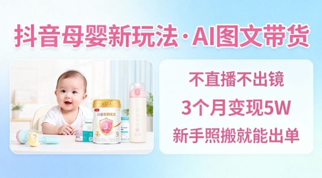 抖音母婴赛道新玩法，AI图文带货，不用直播，3个月变现5W，新手照搬就能出单小淇云库-创业网-网赚副业-网创副业-项目拆解-技术类创业资源网-副业网-免费资源下载小淇云库