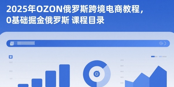 2025年OZON俄罗斯跨境电商教程，0基础掘金俄罗斯小淇云库-创业网-网赚副业-网创副业-项目拆解-技术类创业资源网-副业网-免费资源下载小淇云库
