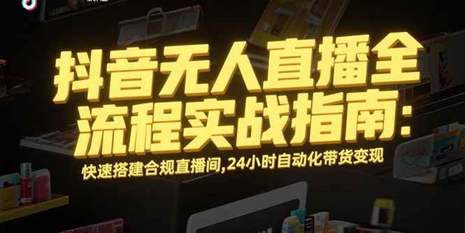（15452期）抖音无人直播全流程实战指南：快速搭建合规直播间，24小时自动化带货变现小淇云库-创业网-网赚副业-网创副业-项目拆解-技术类创业资源网-副业网-免费资源下载小淇云库