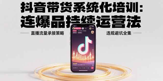 （15568期）抖音带货系统化培训：连爆品持续运营法，直播流量承接策略，违规避坑全集小淇云库-创业网-网赚副业-网创副业-项目拆解-技术类创业资源网-副业网-免费资源下载小淇云库
