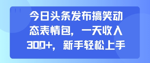 今日头条发布搞笑动态表情包，一天收入3张+，新手轻松上手小淇云库-创业网-网赚副业-网创副业-项目拆解-技术类创业资源网-副业网-免费资源下载小淇云库