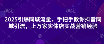 2025引爆同城流量，手把手教你抖音同城引流，上万家实体店实战营销经验小淇云库-创业网-网赚副业-网创副业-项目拆解-技术类创业资源网-副业网-免费资源下载小淇云库