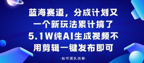 蓝海赛道，分成计划又一个新玩法累计搞了5.1W，纯AI生成视频不用剪辑一键发布即可小淇云库-创业网-网赚副业-网创副业-项目拆解-技术类创业资源网-副业网-免费资源下载小淇云库