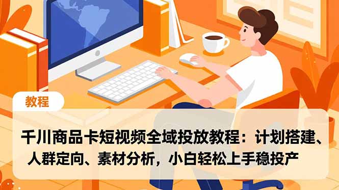 千川商品卡短视频全域投放教程:计划搭建、人群定向、素材分析,小白轻松上手稳投产小淇云库-创业网-网赚副业-网创副业-项目拆解-技术类创业资源网-副业网-免费资源下载小淇云库