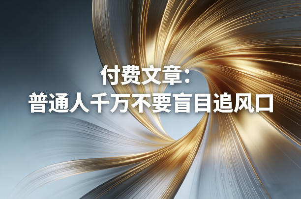 付费文章：普通人千万不要盲目追风口小淇云库-创业网-网赚副业-网创副业-项目拆解-技术类创业资源网-副业网-免费资源下载小淇云库