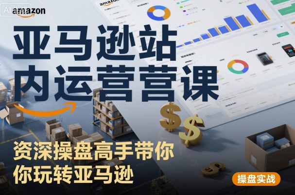 亚马逊站内运营课：资深操盘高手带你玩转亚马逊小淇云库-创业网-网赚副业-网创副业-项目拆解-技术类创业资源网-副业网-免费资源下载小淇云库