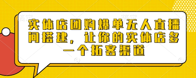 实体店团购爆单无人直播间搭建，让你的实体店多一个拓客渠道小淇云库-创业网-网赚副业-网创副业-项目拆解-技术类创业资源网-副业网-免费资源下载小淇云库