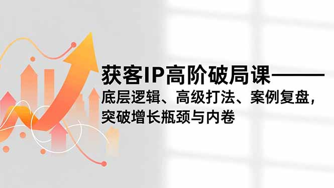 获客IP高阶破局课，底层逻辑、高级打法、案例复盘，突破增长瓶颈与内卷小淇云库-创业网-网赚副业-网创副业-项目拆解-技术类创业资源网-副业网-免费资源下载小淇云库