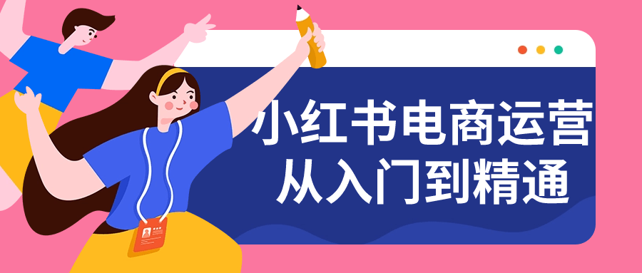小红书电商运营从入门到精通小淇云库-创业网-网赚副业-网创副业-项目拆解-技术类创业资源网-副业网-免费资源下载小淇云库