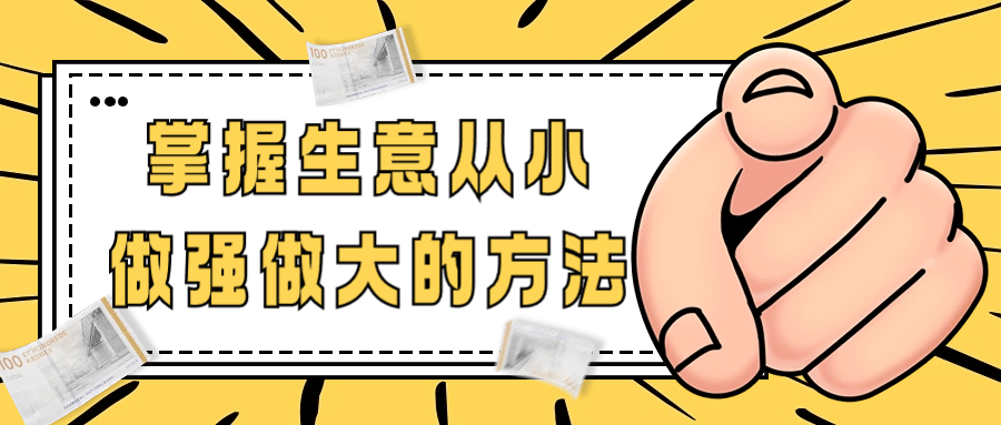 掌握生意从小做强做大的方法小淇云库-创业网-网赚副业-网创副业-项目拆解-技术类创业资源网-副业网-免费资源下载小淇云库